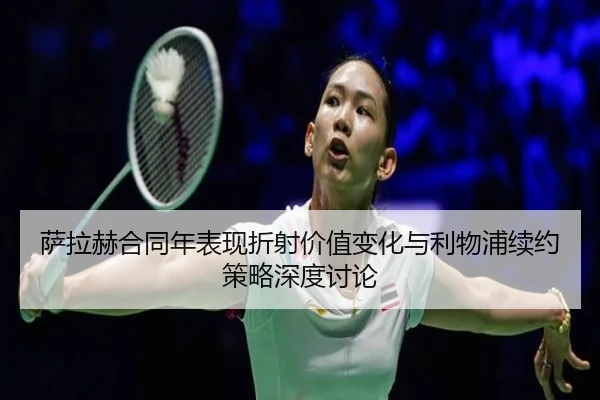 萨拉赫合同年表现折射价值变化与利物浦续约策略深度讨论