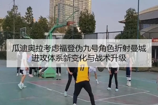 瓜迪奥拉考虑福登伪九号角色折射曼城进攻体系新变化与战术升级