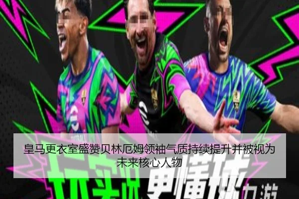 皇马更衣室盛赞贝林厄姆领袖气质持续提升并被视为未来核心人物