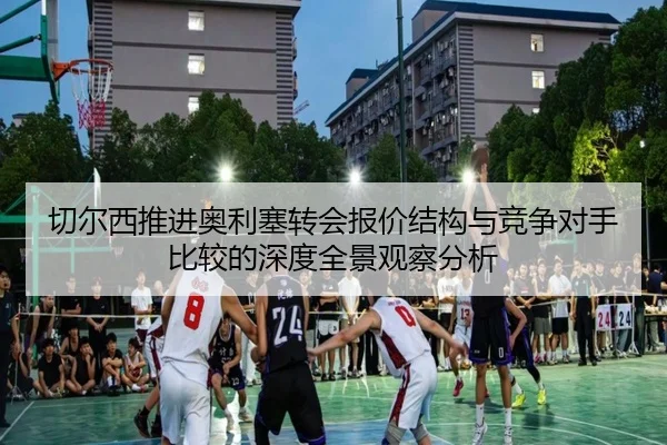 切尔西推进奥利塞转会报价结构与竞争对手比较的深度全景观察分析